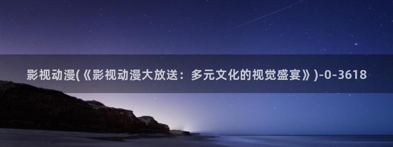 动漫视频：影视动漫(《影视动漫大放送：多元文化的视觉盛宴》)