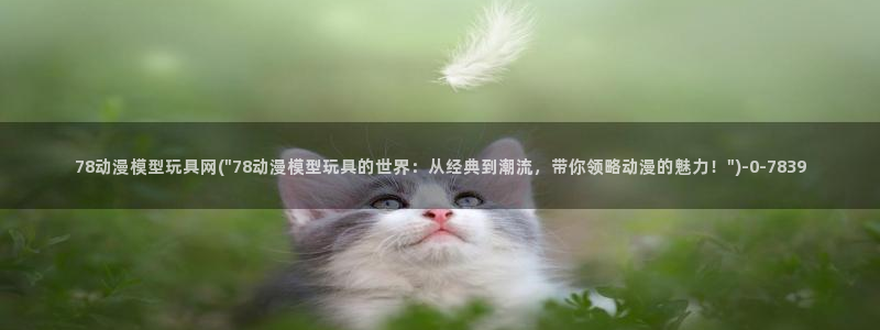 腾讯动漫官网：78动漫模型玩具网(\